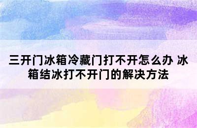 三开门冰箱冷藏门打不开怎么办 冰箱结冰打不开门的解决方法